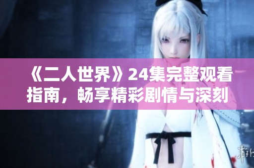 《二人世界》24集完整观看指南，畅享精彩剧情与深刻情感