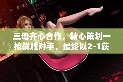 三母齐心合作，精心策划一枪战胜对手，最终以2-1获胜