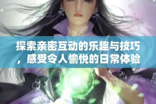 探索亲密互动的乐趣与技巧，感受令人愉悦的日常体验
