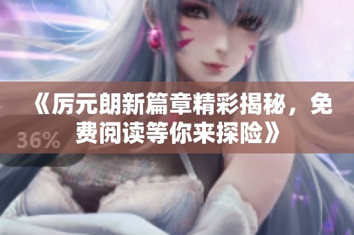 《厉元朗新篇章精彩揭秘，免费阅读等你来探险》