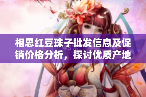 相思红豆珠子批发信息及促销价格分析，探讨优质产地货源选择技巧
