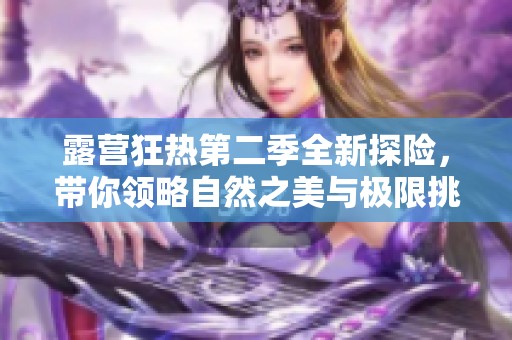 露营狂热第二季全新探险，带你领略自然之美与极限挑战