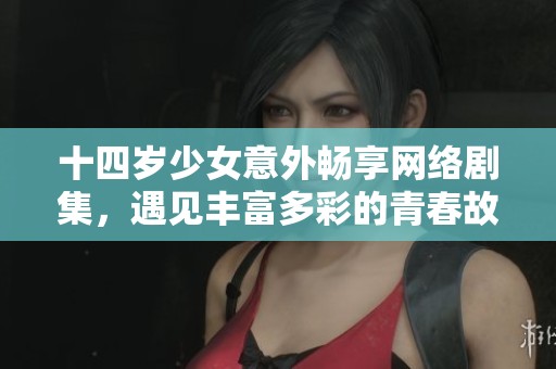 十四岁少女意外畅享网络剧集，遇见丰富多彩的青春故事