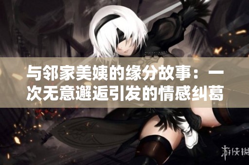 与邻家美姨的缘分故事：一次无意邂逅引发的情感纠葛