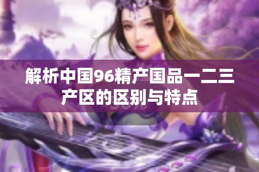 解析中国96精产国品一二三产区的区别与特点