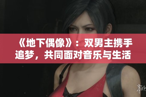 《地下偶像》：双男主携手追梦，共同面对音乐与生活的挑战