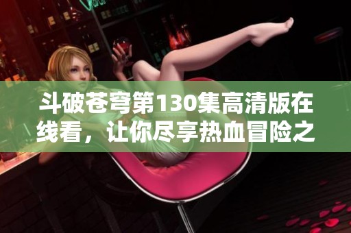 斗破苍穹第130集高清版在线看，让你尽享热血冒险之旅