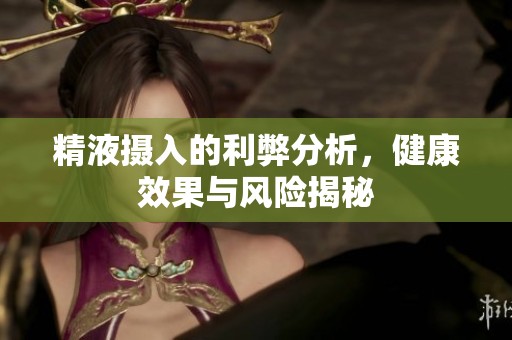 精液摄入的利弊分析，健康效果与风险揭秘