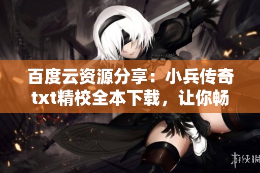 百度云资源分享：小兵传奇txt精校全本下载，让你畅享精彩故事！