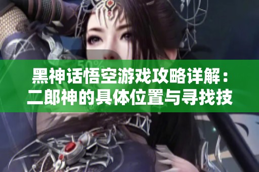 黑神话悟空游戏攻略详解：二郎神的具体位置与寻找技巧揭秘