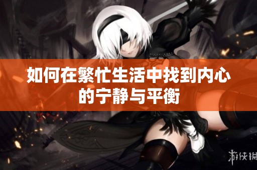 如何在繁忙生活中找到内心的宁静与平衡
