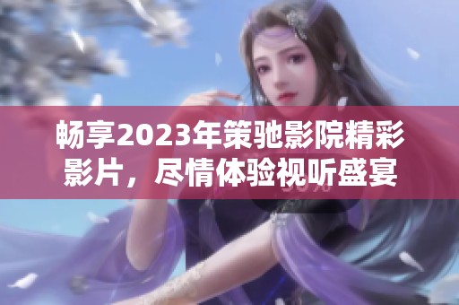 畅享2023年策驰影院精彩影片，尽情体验视听盛宴