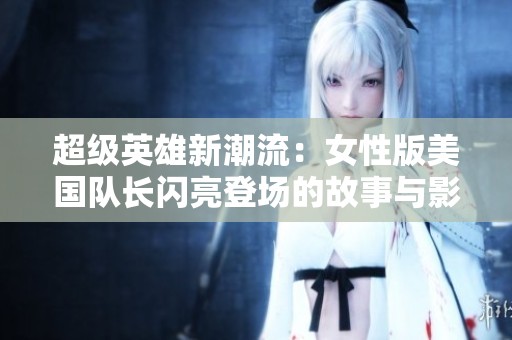 超级英雄新潮流：女性版美国队长闪亮登场的故事与影响