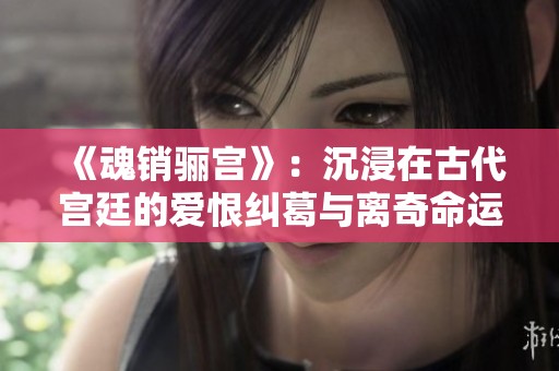 《魂销骊宫》：沉浸在古代宫廷的爱恨纠葛与离奇命运中
