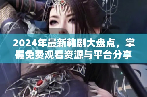 2024年最新韩剧大盘点，掌握免费观看资源与平台分享
