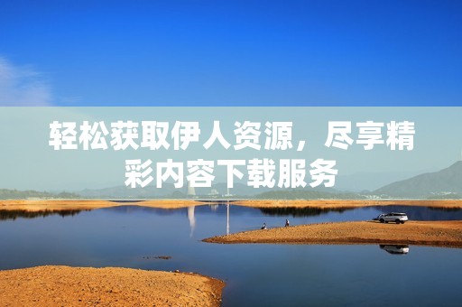 轻松获取伊人资源，尽享精彩内容下载服务
