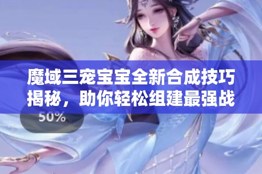 魔域三宠宝宝全新合成技巧揭秘，助你轻松组建最强战斗团队！