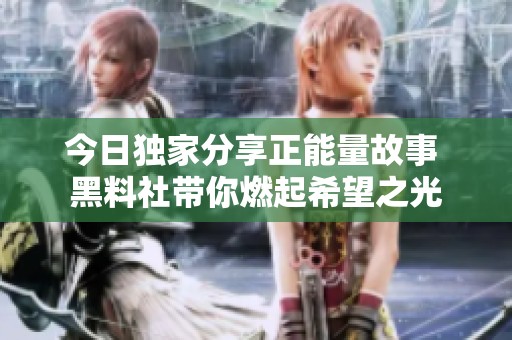 今日独家分享正能量故事 黑料社带你燃起希望之光