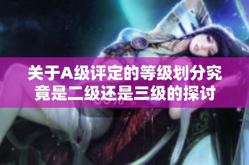 关于A级评定的等级划分究竟是二级还是三级的探讨
