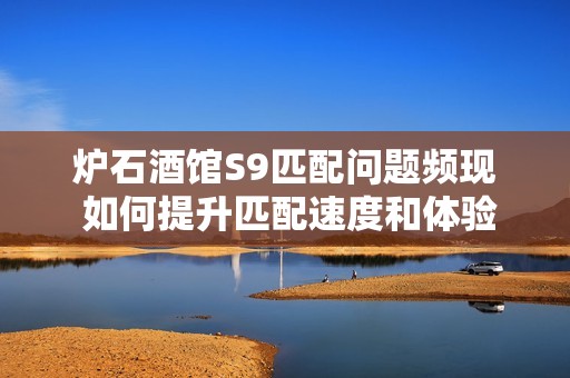 炉石酒馆S9匹配问题频现 如何提升匹配速度和体验的解决方案揭晓