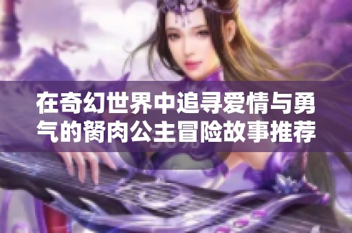 在奇幻世界中追寻爱情与勇气的胬肉公主冒险故事推荐