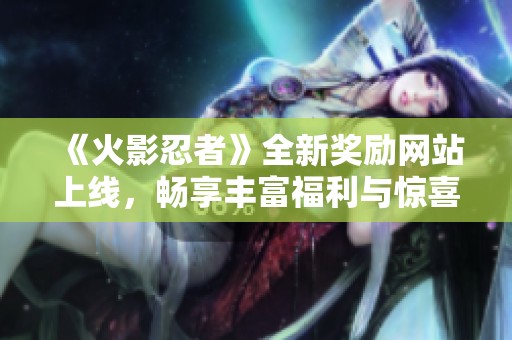 《火影忍者》全新奖励网站上线，畅享丰富福利与惊喜内容