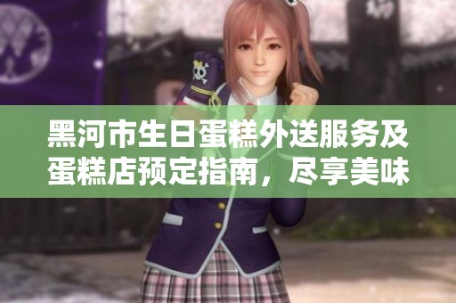 黑河市生日蛋糕外送服务及蛋糕店预定指南，尽享美味蛋糕时刻！
