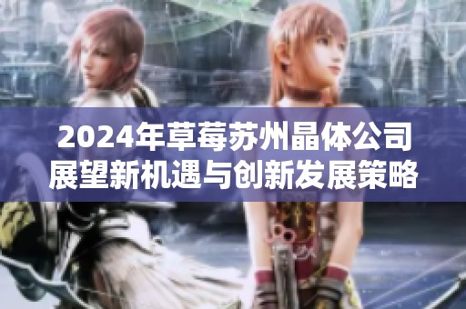 2024年草莓苏州晶体公司展望新机遇与创新发展策略