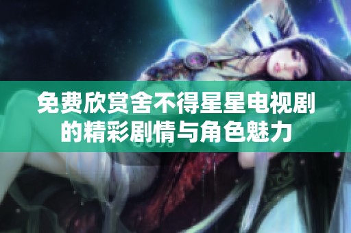 免费欣赏舍不得星星电视剧的精彩剧情与角色魅力