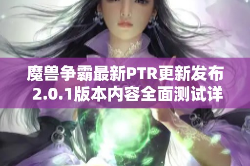 魔兽争霸最新PTR更新发布 2.0.1版本内容全面测试详解与玩家反馈分析