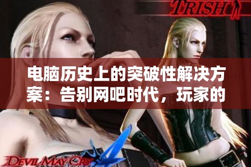 电脑历史上的突破性解决方案：告别网吧时代，玩家的游戏体验焕然一新