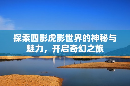 探索四影虎影世界的神秘与魅力，开启奇幻之旅