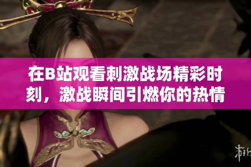 在B站观看刺激战场精彩时刻，激战瞬间引燃你的热情！