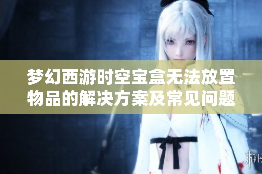 梦幻西游时空宝盒无法放置物品的解决方案及常见问题解答分享