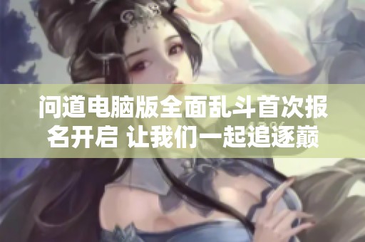 问道电脑版全面乱斗首次报名开启 让我们一起追逐巅峰梦想之旅