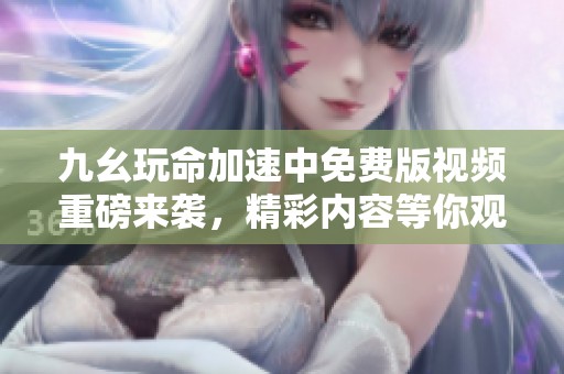 九幺玩命加速中免费版视频重磅来袭，精彩内容等你观看