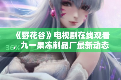《野花谷》电视剧在线观看，九一果冻制品厂最新动态一览