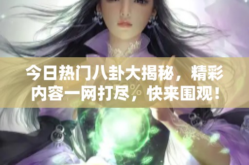 今日热门八卦大揭秘，精彩内容一网打尽，快来围观！