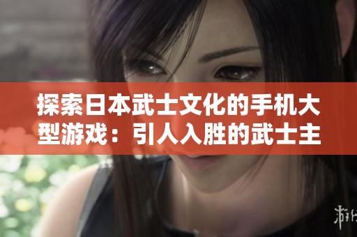 探索日本武士文化的手机大型游戏：引人入胜的武士主题手机游戏推荐