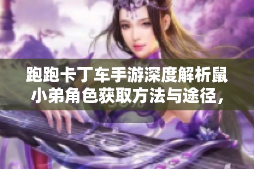 跑跑卡丁车手游深度解析鼠小弟角色获取方法与途径，助你轻松获取新角色