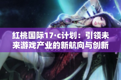 红桃国际17·c计划：引领未来游戏产业的新航向与创新发展