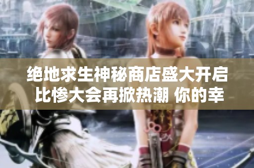 绝地求生神秘商店盛大开启 比惨大会再掀热潮 你的幸运运势如何即将揭晓