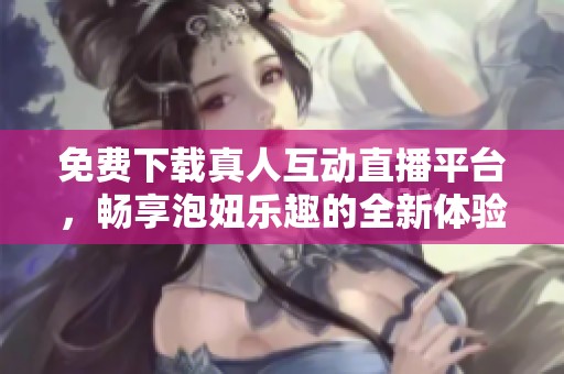 免费下载真人互动直播平台，畅享泡妞乐趣的全新体验