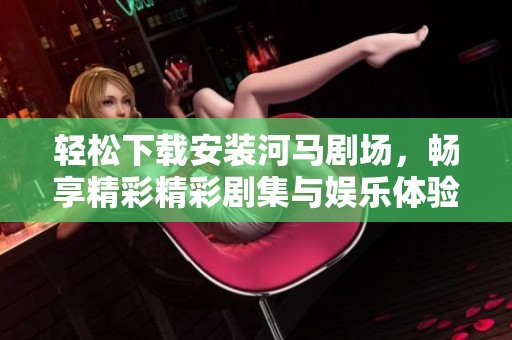 轻松下载安装河马剧场，畅享精彩精彩剧集与娱乐体验