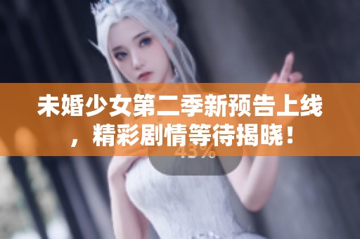 未婚少女第二季新预告上线，精彩剧情等待揭晓！