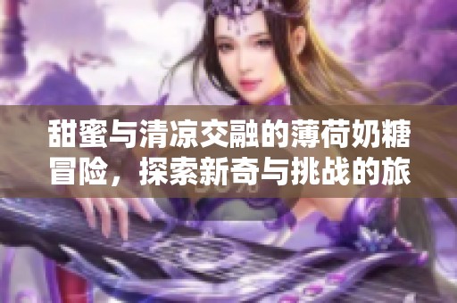 甜蜜与清凉交融的薄荷奶糖冒险，探索新奇与挑战的旅程