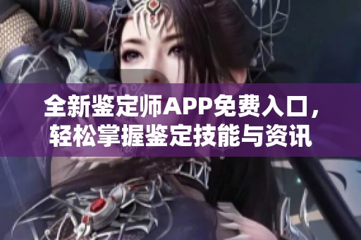 全新鉴定师APP免费入口，轻松掌握鉴定技能与资讯