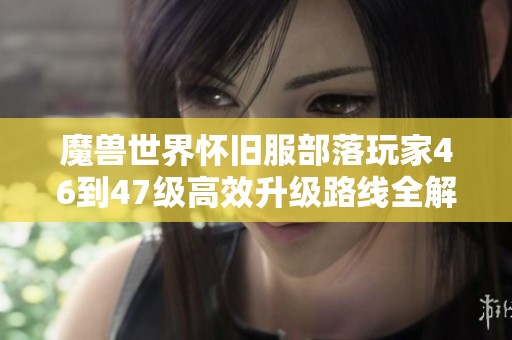 魔兽世界怀旧服部落玩家46到47级高效升级路线全解析与技巧分享