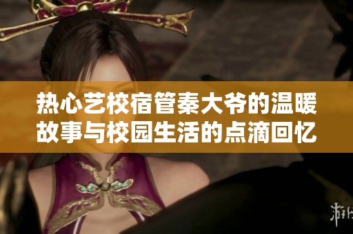 热心艺校宿管秦大爷的温暖故事与校园生活的点滴回忆
