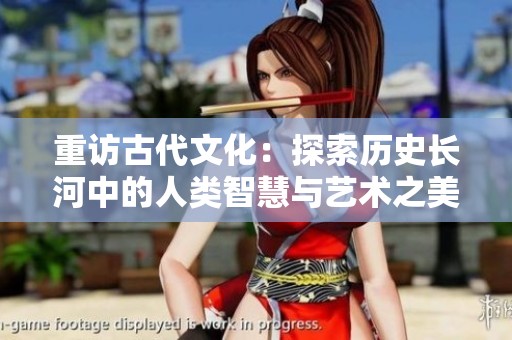 重访古代文化：探索历史长河中的人类智慧与艺术之美